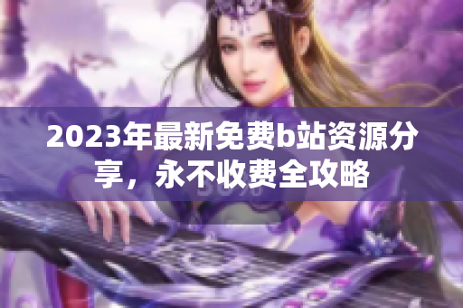 2023年最新免费b站资源分享，永不收费全攻略