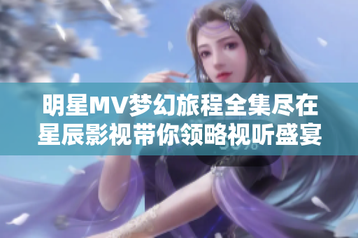 明星MV梦幻旅程全集尽在星辰影视带你领略视听盛宴