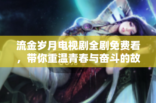 流金岁月电视剧全剧免费看，带你重温青春与奋斗的故事