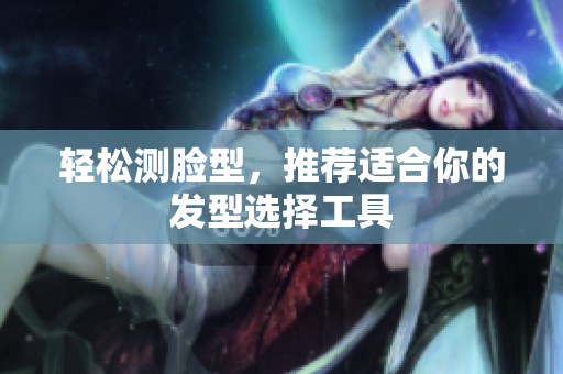 轻松测脸型，推荐适合你的发型选择工具