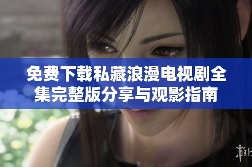免费下载私藏浪漫电视剧全集完整版分享与观影指南