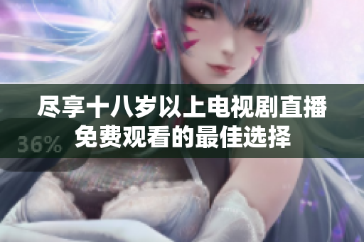 尽享十八岁以上电视剧直播免费观看的最佳选择