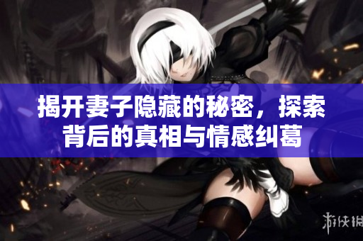 揭开妻子隐藏的秘密，探索背后的真相与情感纠葛