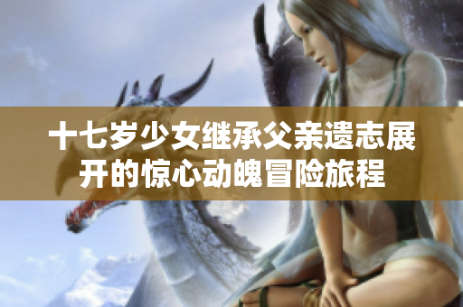 十七岁少女继承父亲遗志展开的惊心动魄冒险旅程