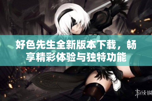 好色先生全新版本下载，畅享精彩体验与独特功能