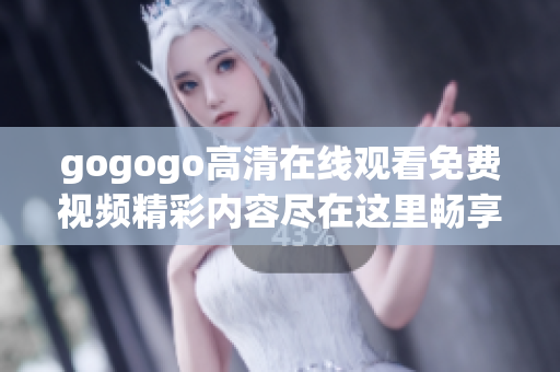 gogogo高清在线观看免费视频精彩内容尽在这里畅享不停