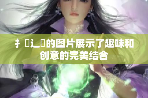 扌喿辶畐的图片展示了趣味和创意的完美结合
