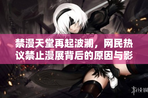 禁漫天堂再起波澜，网民热议禁止漫展背后的原因与影响