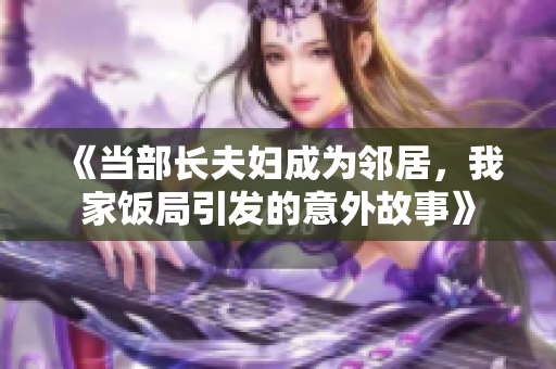 《当部长夫妇成为邻居，我家饭局引发的意外故事》
