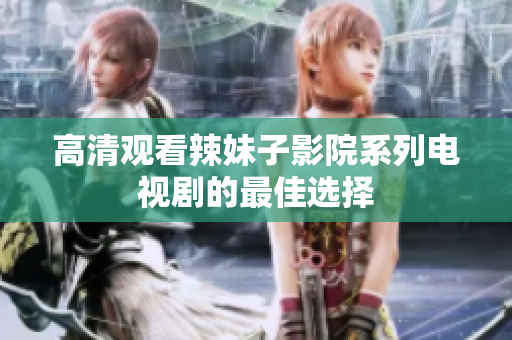 高清观看辣妹子影院系列电视剧的最佳选择