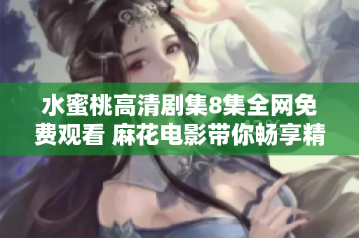 水蜜桃高清剧集8集全网免费观看 麻花电影带你畅享精彩剧情