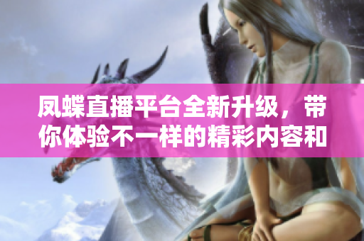 凤蝶直播平台全新升级，带你体验不一样的精彩内容和互动乐趣