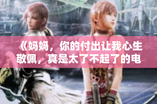 《妈妈，你的付出让我心生敬佩，真是太了不起了的电视剧》