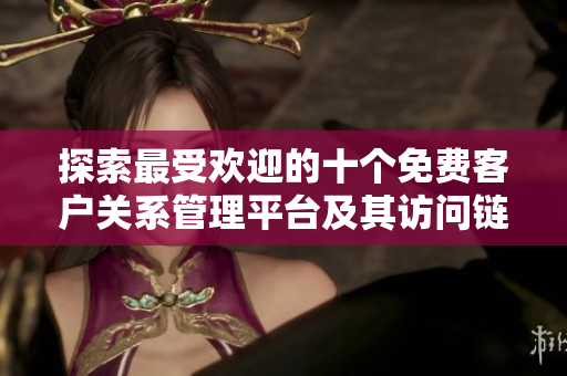 探索最受欢迎的十个免费客户关系管理平台及其访问链接