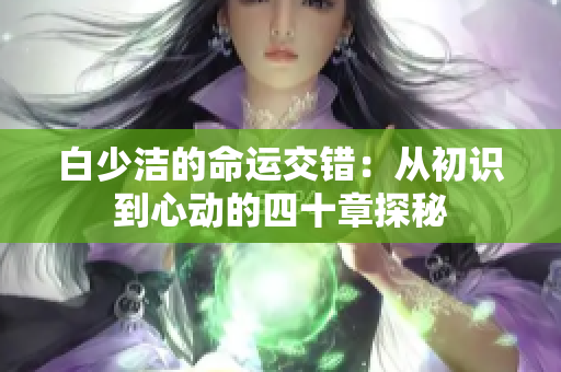 白少洁的命运交错：从初识到心动的四十章探秘