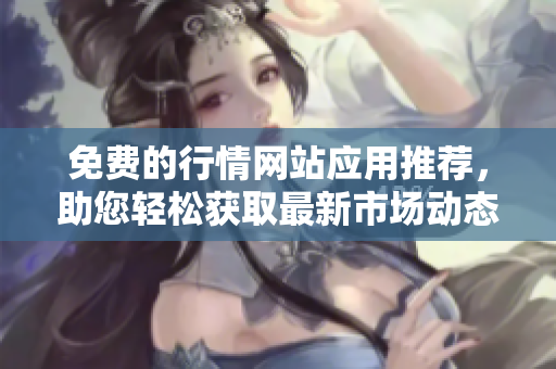 免费的行情网站应用推荐，助您轻松获取最新市场动态和资讯