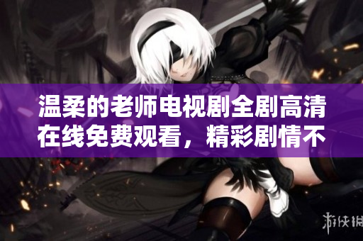 温柔的老师电视剧全剧高清在线免费观看，精彩剧情不容错过