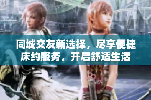 同城交友新选择，尽享便捷床约服务，开启舒适生活