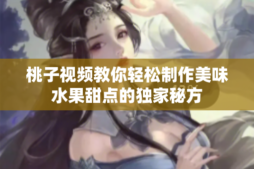 桃子视频教你轻松制作美味水果甜点的独家秘方