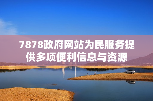 7878政府网站为民服务提供多项便利信息与资源