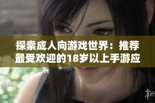 探索成人向游戏世界：推荐最受欢迎的18岁以上手游应用程序
