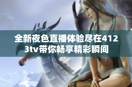 全新夜色直播体验尽在4123tv带你畅享精彩瞬间