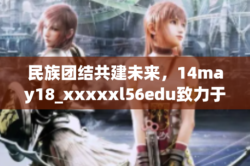 民族团结共建未来，14may18_xxxxxl56edu致力于促进文化交流与合作