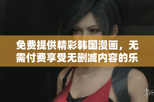免费提供精彩韩国漫画，无需付费享受无删减内容的乐趣