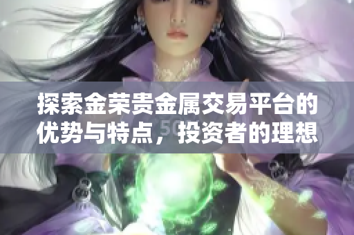 探索金荣贵金属交易平台的优势与特点，投资者的理想选择
