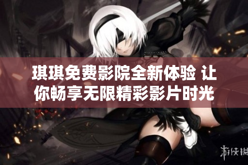 琪琪免费影院全新体验 让你畅享无限精彩影片时光