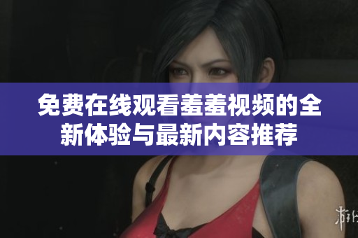 免费在线观看羞羞视频的全新体验与最新内容推荐