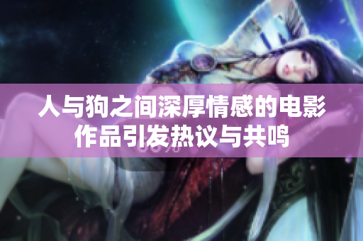 人与狗之间深厚情感的电影作品引发热议与共鸣