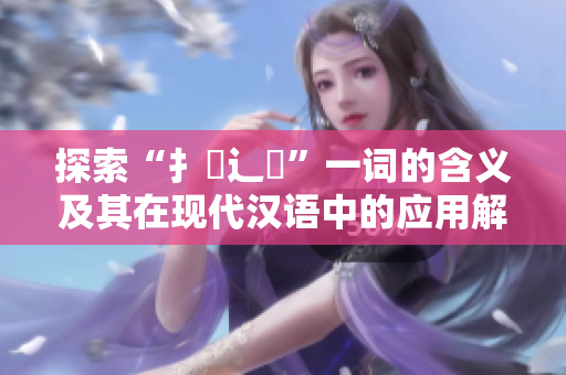 探索“扌喿辶畐”一词的含义及其在现代汉语中的应用解析