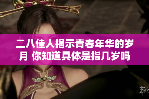 二八佳人揭示青春年华的岁月 你知道具体是指几岁吗