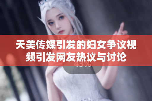 天美传媒引发的妇女争议视频引发网友热议与讨论