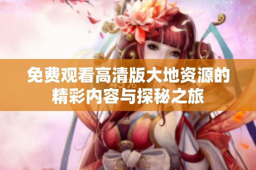 免费观看高清版大地资源的精彩内容与探秘之旅