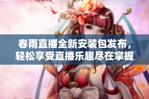 春雨直播全新安装包发布，轻松享受直播乐趣尽在掌握