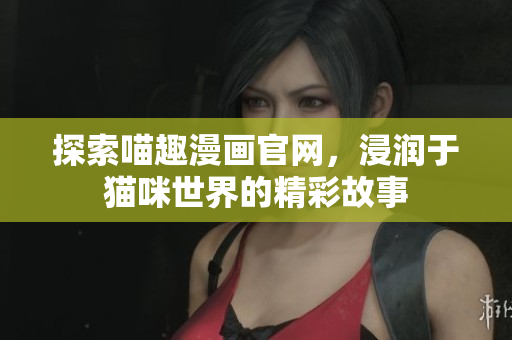 探索喵趣漫画官网，浸润于猫咪世界的精彩故事