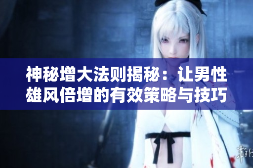 神秘增大法则揭秘：让男性雄风倍增的有效策略与技巧分析