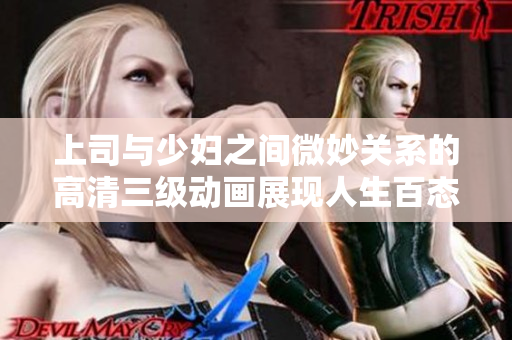 上司与少妇之间微妙关系的高清三级动画展现人生百态