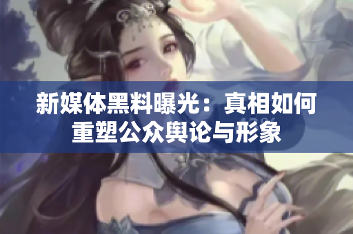 新媒体黑料曝光：真相如何重塑公众舆论与形象