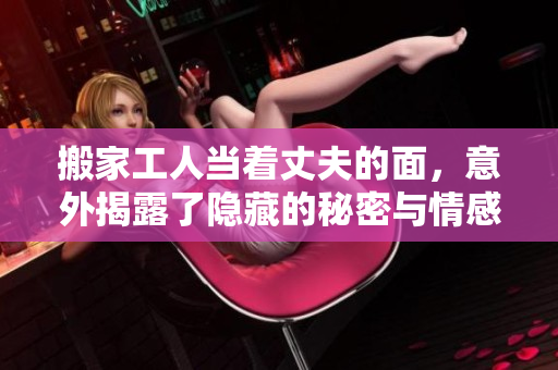 搬家工人当着丈夫的面，意外揭露了隐藏的秘密与情感纠葛