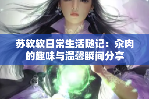苏软软日常生活随记：汆肉的趣味与温馨瞬间分享