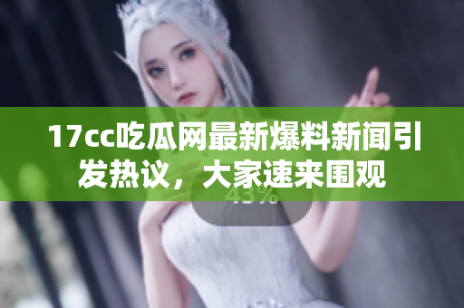 17cc吃瓜网最新爆料新闻引发热议，大家速来围观