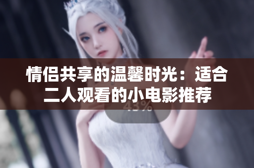 情侣共享的温馨时光：适合二人观看的小电影推荐