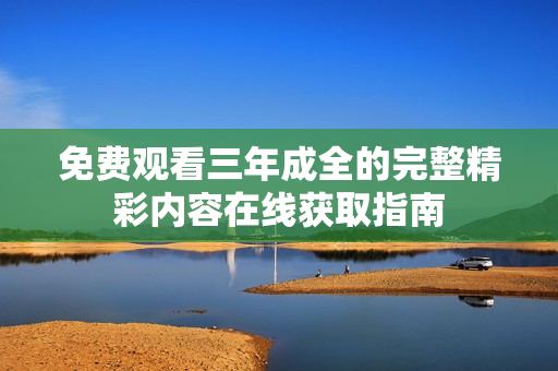 免费观看三年成全的完整精彩内容在线获取指南