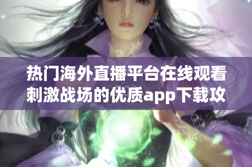 热门海外直播平台在线观看刺激战场的优质app下载攻略