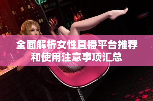 全面解析女性直播平台推荐和使用注意事项汇总