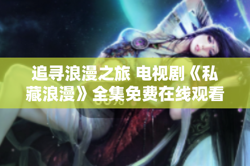 追寻浪漫之旅 电视剧《私藏浪漫》全集免费在线观看指南