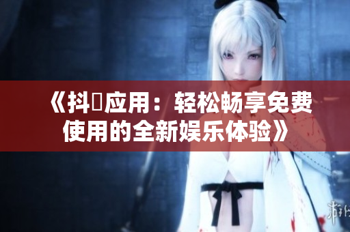 《抖抈应用：轻松畅享免费使用的全新娱乐体验》